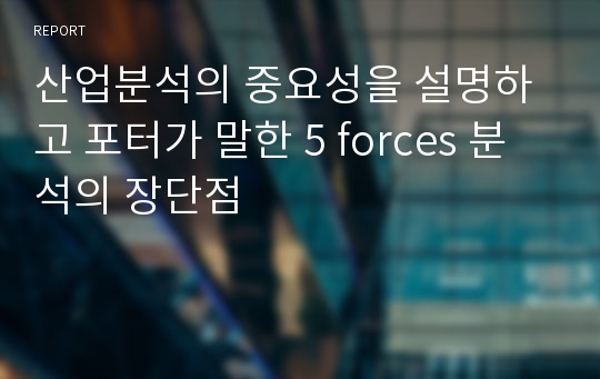 산업분석의 중요성을 설명하고 포터가 말한 5 forces 분석의 장단점