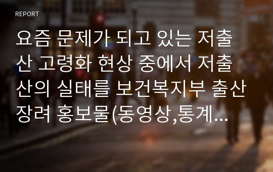 요즘 문제가 되고 있는 저출산 고령화 현상 중에서 저출산의 실태를 보건복지부 출산장려 홍보물(동영상,통계자료 등)을 기초로 각자 거주하고 있는 지방의 출산장려 정책을 조사하고 본인이 생각하는 출산장려 정책에 대하여 서술하시오