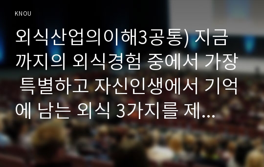 외식산업의이해3공통) 지금까지의 외식경험 중에서 가장 특별하고 자신인생에서 기억에 남는 외식 3가지를 제시하고 그 이유를 설명할 것