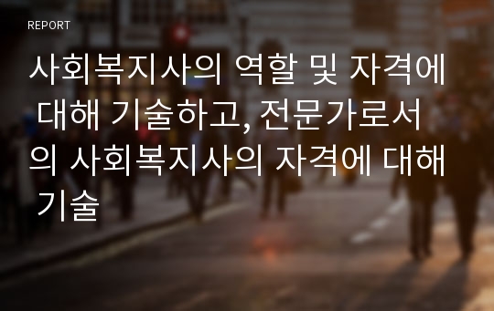 사회복지사의 역할 및 자격에 대해 기술하고, 전문가로서의 사회복지사의 자격에 대해 기술