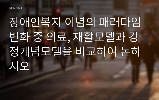 장애인복지 이념의 패러다임변화 중 의료, 재활모델과 강정개념모델을 비교하여 논하시오