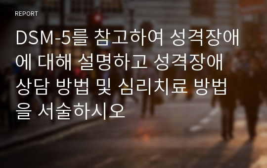 DSM-5를 참고하여 성격장애에 대해 설명하고 성격장애 상담 방법 및 심리치료 방법을 서술하시오