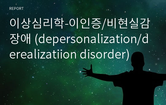 이상심리학-이인증/비현실감 장애 (depersonalization/derealizatiion disorder)
