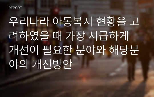 우리나라 아동복지 현황을 고려하였을 때 가장 시급하게 개선이 필요한 분야와 해당분야의 개선방안