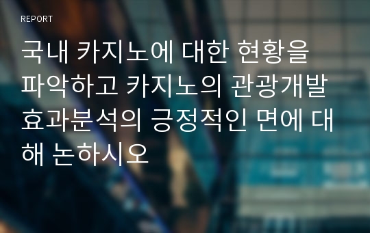 국내 카지노에 대한 현황을 파악하고 카지노의 관광개발효과분석의 긍정적인 면에 대해 논하시오