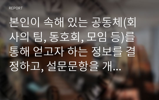 본인이 속해 있는 공동체(회사의 팀, 동호회, 모임 등)를 통해 얻고자 하는 정보를 결정하고, 설문문항을 개발(설문지