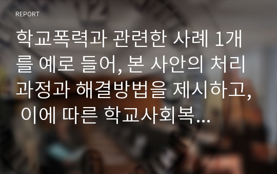 학교폭력과 관련한 사례 1개를 예로 들어, 본 사안의 처리과정과 해결방법을 제시하고, 이에 따른 학교사회복지사의 역할