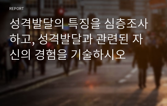 성격발달의 특징을 심층조사하고, 성격발달과 관련된 자신의 경험을 기술하시오