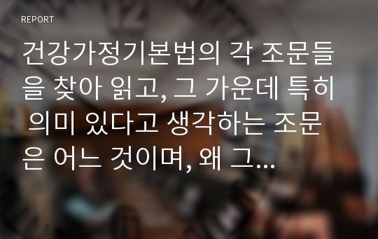 건강가정기본법의 각 조문들을 찾아 읽고, 그 가운데 특히 의미 있다고 생각하는 조문은 어느 것이며, 왜 그렇게 생각하는지 설명하시오