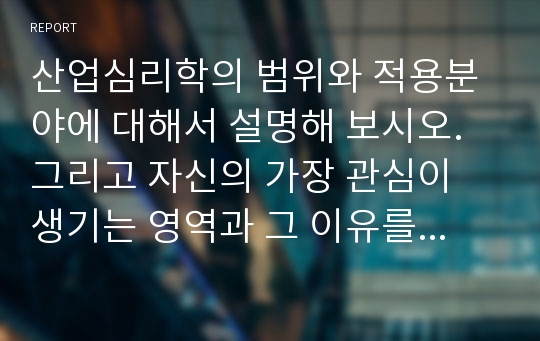 산업심리학의 범위와 적용분야에 대해서 설명해 보시오. 그리고 자신의 가장 관심이 생기는 영역과 그 이유를 설명해보시오.