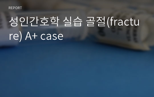 성인간호학 실습 골절(fracture) A+ case 