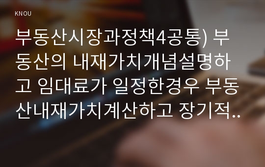 부동산시장과정책4공통) 부동산의 내재가치개념설명하고 임대료가 일정한경우 부동산내재가치계산하고 장기적주택수요와 주택공급이 어떻게 결정되는지 설명하시오. 경제 부동산시장과정책4공통