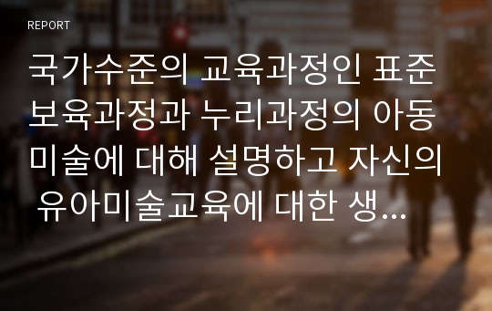 국가수준의 교육과정인 표준보육과정과 누리과정의 아동미술에 대해 설명하고 자신의 유아미술교육에 대한 생각에 대해 쓰시오