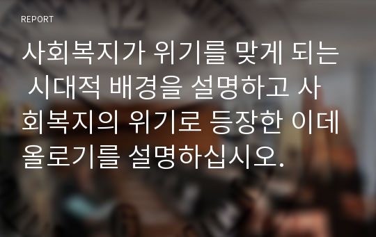 사회복지가 위기를 맞게 되는 시대적 배경을 설명하고 사회복지의 위기로 등장한 이데올로기를 설명하십시오.