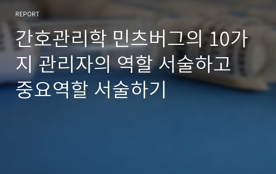 간호관리학 민츠버그의 10가지 관리자의 역할 서술하고 중요역할 서술하기