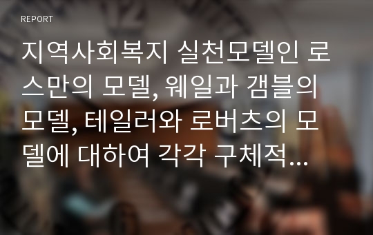 지역사회복지 실천모델인 로스만의 모델, 웨일과 갬블의 모델, 테일러와 로버츠의 모델에 대하여 각각 구체적으로 설명하고, 이상의 세 가지 모델을 비교하시오.