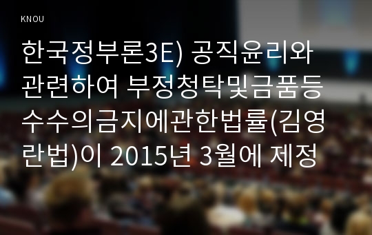 한국정부론3E) 공직윤리와 관련하여 부정청탁및금품등수수의금지에관한법률(김영란법)이 2015년 3월에 제정되어 시행되고 있다. 이 법의 취지 및 주요내용을 정리0k  행정학과 한국정부론3E