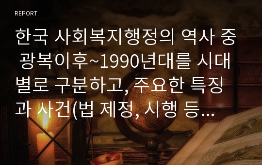 한국 사회복지행정의 역사 중 광복이후~1990년대를 시대별로 구분하고, 주요한 특징과 사건(법 제정, 시행 등)들을 설명하시오. 그리고 이 중에서 가장 인상적인 역사 속 사건을 선택하여 그 선택 이유와 배경을 기술하시오.