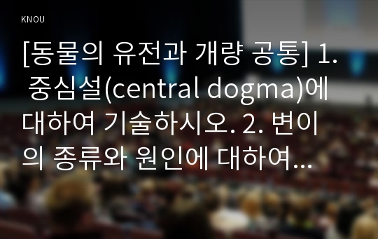 [동물의 유전과 개량 공통] 1. 중심설(central dogma)에 대하여 기술하시오. 2. 변이의 종류와 원인에 대하여 기술하시오. 3. 돌연변이의 의미와 종류에 대하여 기술하시오.