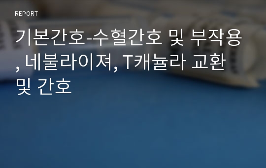 기본간호-수혈간호 및 부작용, 네불라이져, T캐뉼라 교환 및 간호