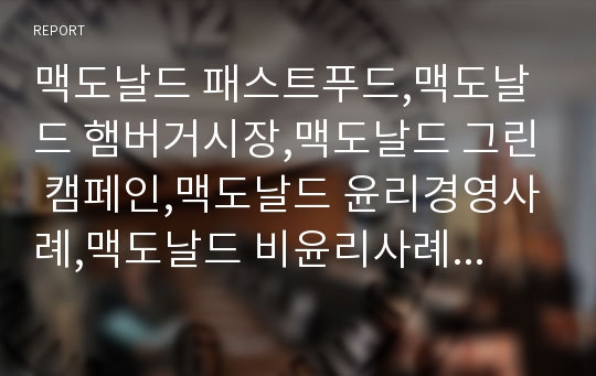 맥도날드 패스트푸드,맥도날드 햄버거시장,맥도날드 그린 캠페인,맥도날드 윤리경영사례,맥도날드 비윤리사례,맥도날드 경영전략사례