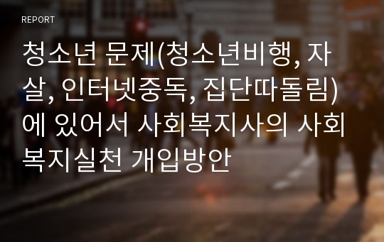 청소년 문제(청소년비행, 자살, 인터넷중독, 집단따돌림)에 있어서 사회복지사의 사회복지실천 개입방안