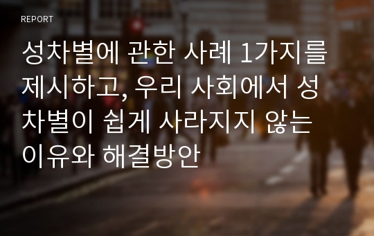 성차별에 관한 사례 1가지를 제시하고, 우리 사회에서 성차별이 쉽게 사라지지 않는 이유와 해결방안