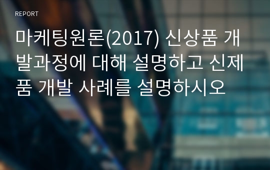 마케팅원론(2017) 신상품 개발과정에 대해 설명하고 신제품 개발 사례를 설명하시오