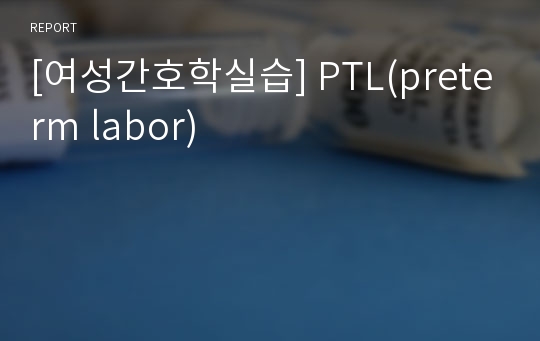 [여성간호학실습] PTL(preterm labor)