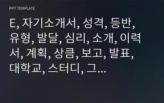 E, 자기소개서, 성격, 등반, 유형, 발달, 심리, 소개, 이력서, 계획, 상큼, 보고, 발표, 대학교, 스터디, 그룹, 감정, 코치, 영어, 멘토, 면접, 토익, 도전, 자료, 비교, PPT, MBTI, 프리젠테이션, 템플릿, 군인, 군필, 자소서, 기업, 대기업, 사무