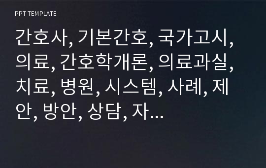 간호사, 기본간호, 국가고시, 의료, 간호학개론, 의료과실, 치료, 병원, 시스템, 사례, 제안, 방안, 상담, 자연분만, 저출산, 폐렴, 레포트, PPT, 템플릿, 약, 조제, 수술, 간호학특론, 부속병원, 고려대학교, 서울대학교, 이화여대, 숙명여대,