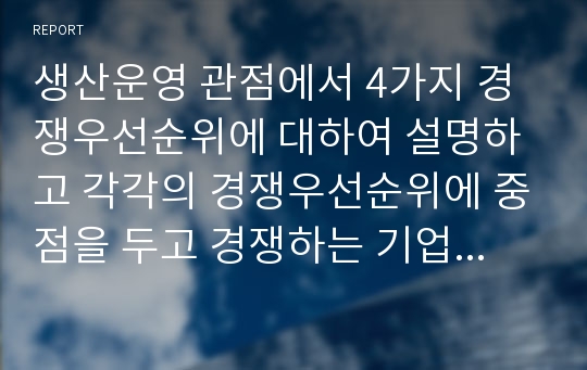 생산운영 관점에서 4가지 경쟁우선순위에 대하여 설명하고 각각의 경쟁우선순위에 중점을 두고 경쟁하는 기업의 사례를 제시하시오.