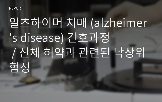 알츠하이머 치매 (alzheimer&#039;s disease) 간호과정 / 신체 허약과 관련된 낙상위험성