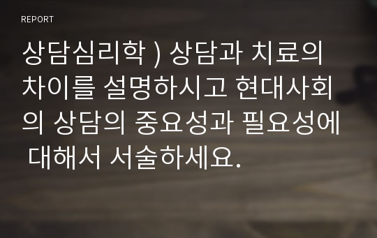 상담심리학 ) 상담과 치료의 차이를 설명하시고 현대사회의 상담의 중요성과 필요성에 대해서 서술하세요.