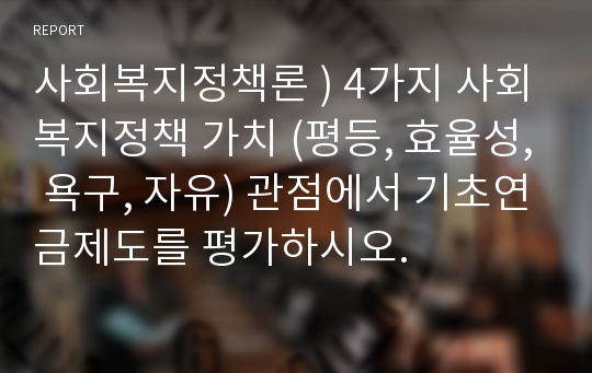 사회복지정책론 ) 4가지 사회복지정책 가치 (평등, 효율성, 욕구, 자유) 관점에서 기초연금제도를 평가하시오.