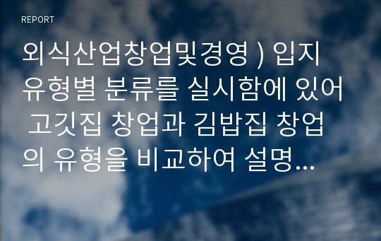 외식산업창업및경영 ) 입지 유형별 분류를 실시함에 있어 고깃집 창업과 김밥집 창업의 유형을 비교하여 설명하시오