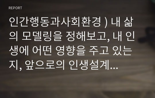 인간행동과사회환경 ) 내 삶의 모델링을 정해보고, 내 인생에 어떤 영향을 주고 있는지, 앞으로의 인생설계 및 마무리 등 나의 인생 전반에 대한 계획을 서술하시오