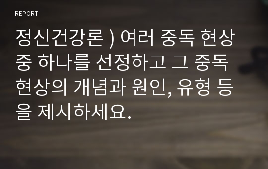 정신건강론 ) 여러 중독 현상 중 하나를 선정하고 그 중독 현상의 개념과 원인, 유형 등을 제시하세요.