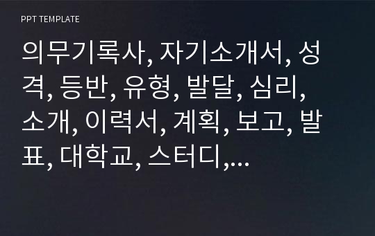 의무기록사, 자기소개서, 성격, 등반, 유형, 발달, 심리, 소개, 이력서, 계획, 보고, 발표, 대학교, 스터디, 시스템, 그룹, 감정, 코치, 영어, 멘토, 면접, 토익, 도전, 자료, 비교, PPT, MBTI, 프리젠테이션, 템플릿, 체험, 기록, 차트, 속기, 의료, 기술