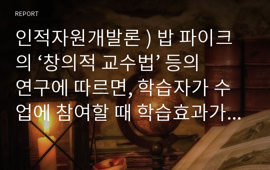 인적자원개발론 ) 밥 파이크의 ‘창의적 교수법’ 등의 연구에 따르면, 학습자가 수업에 참여할 때 학습효과가 높다고 합니다. 교수설계, 교수법 이론 및 자신의 학습경험에 비추어 학습자의 참여를 촉진하기 위한 효과적인 교수설계전략과 실천 방안을 제시하시오.