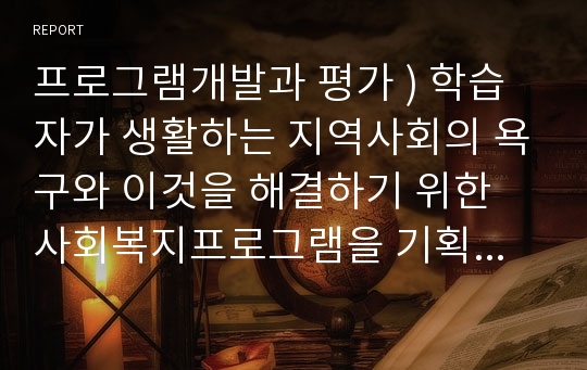 프로그램개발과 평가 ) 학습자가 생활하는 지역사회의 욕구와 이것을 해결하기 위한 사회복지프로그램을 기획하세요