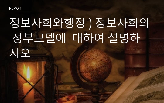 정보사회와행정 ) 정보사회의 정부모델에  대하여 설명하시오