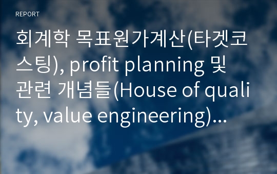 회계학 목표원가계산(타겟코스팅), profit planning 및 관련 개념들(House of quality, value engineering) 관련 리포트입니다.