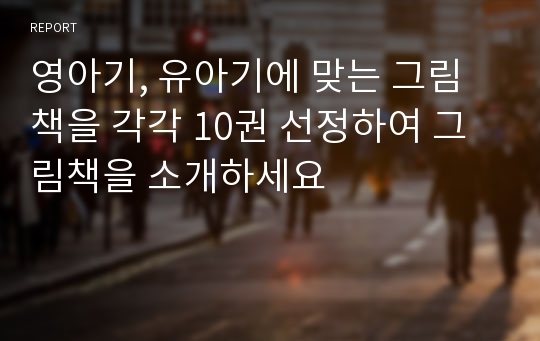 영아기, 유아기에 맞는 그림책을 각각 10권 선정하여 그림책을 소개하세요