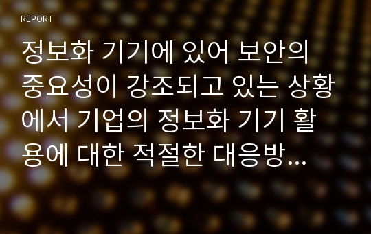 정보화 기기에 있어 보안의 중요성이 강조되고 있는 상황에서 기업의 정보화 기기 활용에 대한 적절한 대응방법을 논하시오