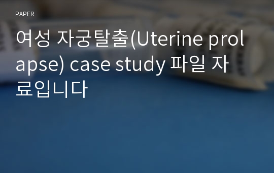 여성 자궁탈출(Uterine prolapse) case study 파일 자료입니다