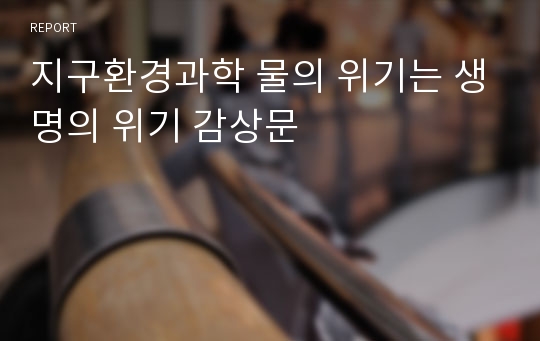 지구환경과학 물의 위기는 생명의 위기 감상문