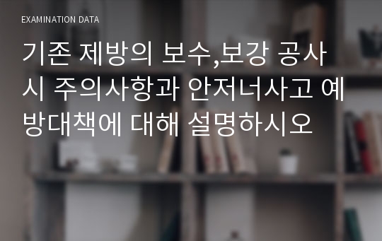 기존 제방의 보수,보강 공사 시 주의사항과 안저너사고 예방대책에 대해 설명하시오