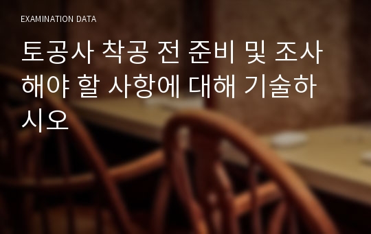 토공사 착공 전 준비 및 조사해야 할 사항에 대해 기술하시오