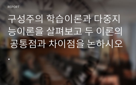 구성주의 학습이론과 다중지능이론을 살펴보고 두 이론의 공통점과 차이점을 논하시오.